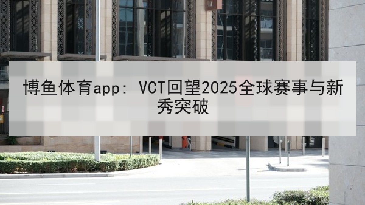 博鱼体育app: VCT回望2025全球赛事与新秀突破