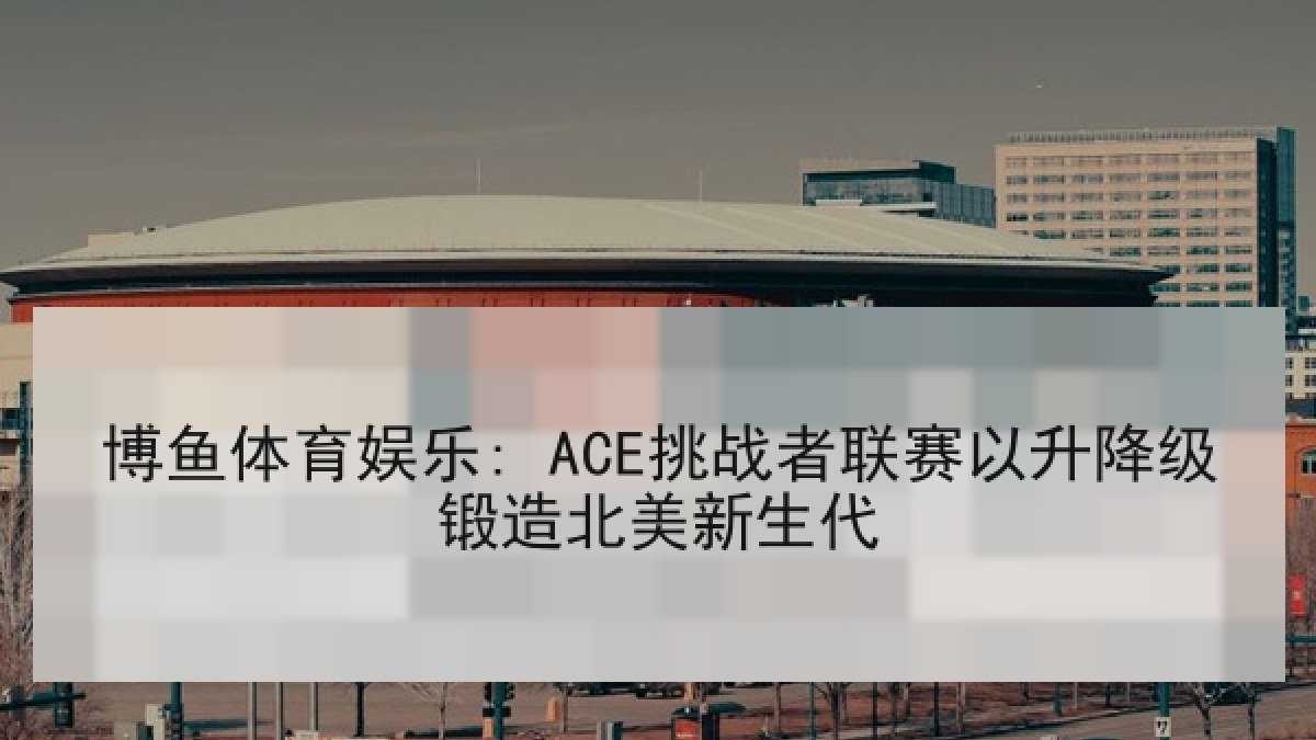 博鱼体育娱乐: ACE挑战者联赛以升降级锻造北美新生代