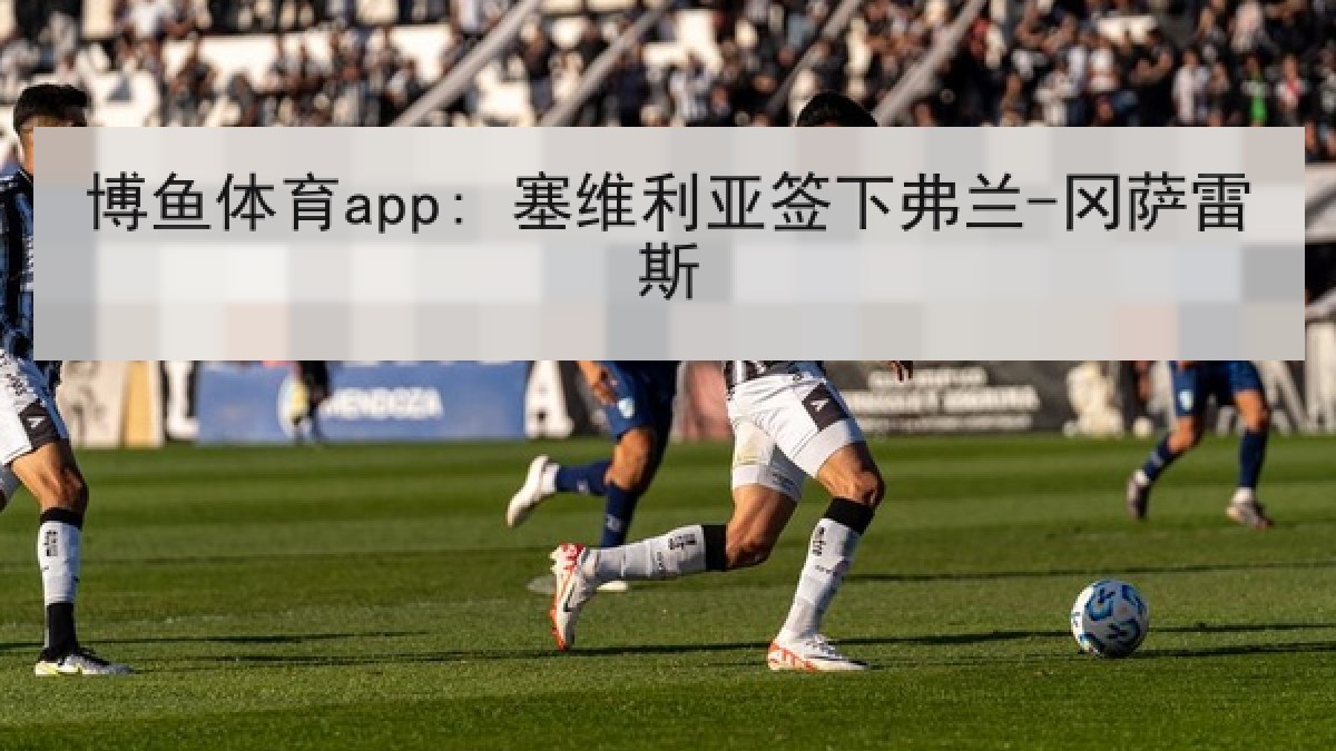 博鱼体育app: 塞维利亚签下弗兰-冈萨雷斯 博鱼体育app: 塞维利亚签下弗兰-冈萨雷斯