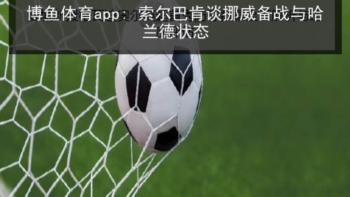 博鱼体育app: 索尔巴肯谈挪威备战与哈兰德状态