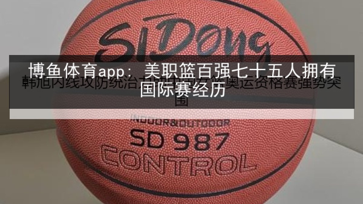 博鱼体育app: 美职篮百强七十五人拥有国际赛经历