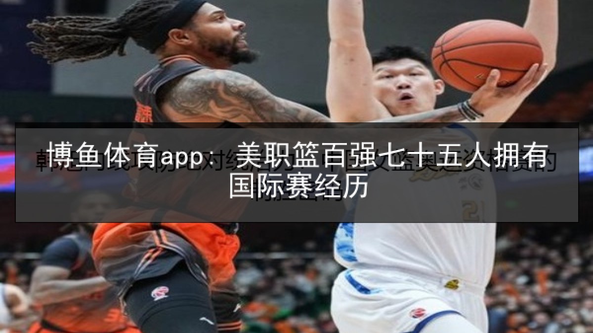 博鱼体育app: 美职篮百强七十五人拥有国际赛经历